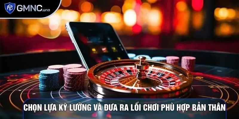 Chọn lựa kỹ lưỡng và đưa ra lối chơi phù hợp bản thân