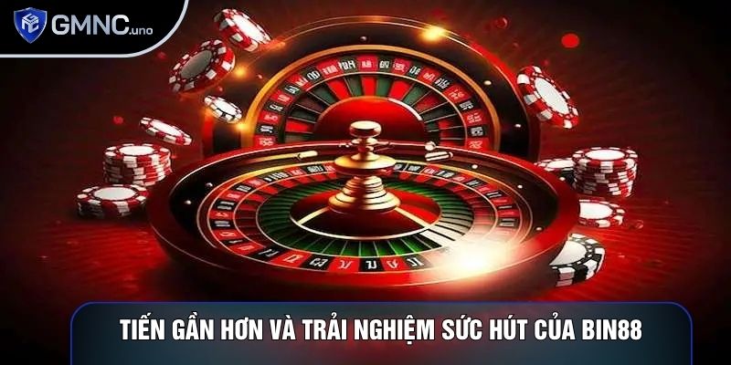 Tiến gần hơn và trải nghiệm sức hút của Bin88