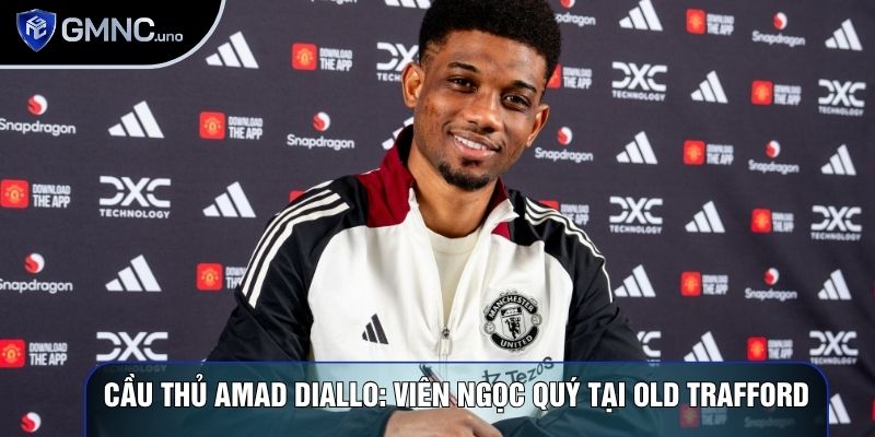 Cầu thủ Amad Diallo: Viên ngọc quý tại Old Trafford