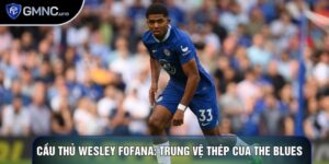 Cầu thủ Wesley Fofana: Trung vệ thép của The Blues