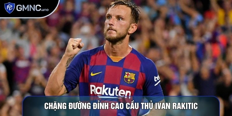 Chặng đường đỉnh cao cầu thủ Ivan Rakitic