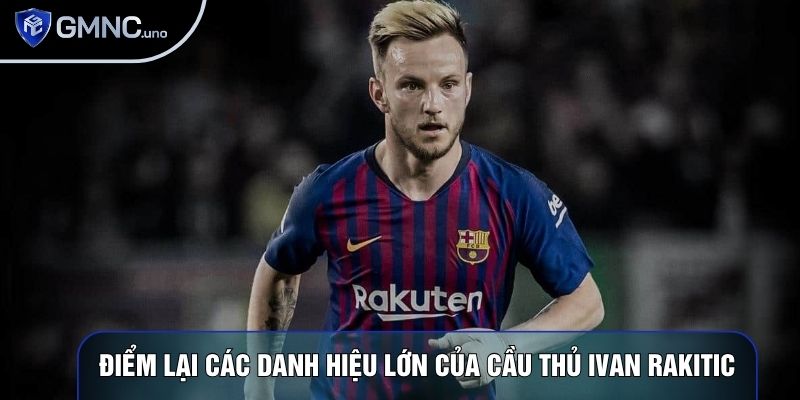 Điểm lại các danh hiệu lớn của cầu thủ Ivan Rakitic