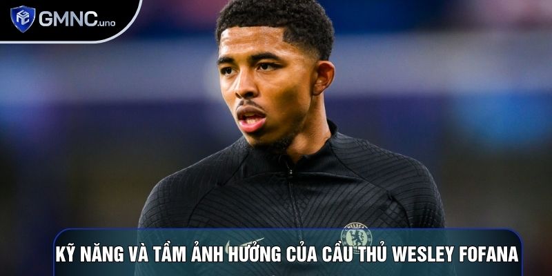 Kỹ năng và tầm ảnh hưởng của cầu thủ Wesley Fofana