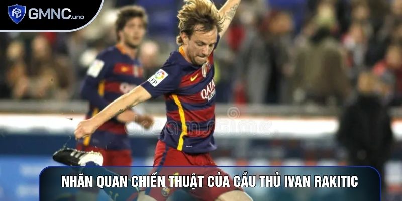 Nhãn quan chiến thuật của cầu thủ Ivan Rakitic