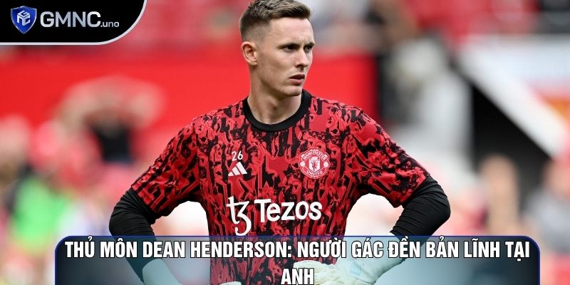 Thủ Môn Dean Henderson: Người Gác Đền Bản Lĩnh Tại Anh